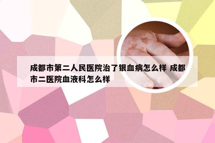 成都市第二人民医院治了银血病怎么样 成都市二医院血液科怎么样