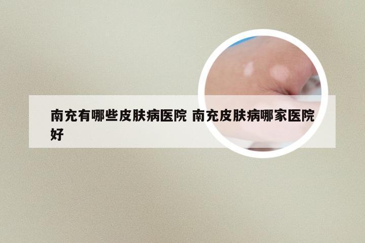 南充有哪些皮肤病医院 南充皮肤病哪家医院好