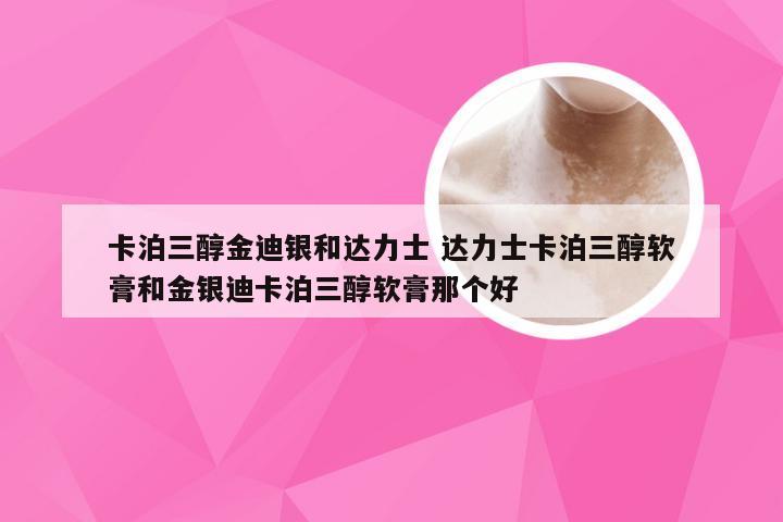 卡泊三醇金迪银和达力士 达力士卡泊三醇软膏和金银迪卡泊三醇软膏那个好