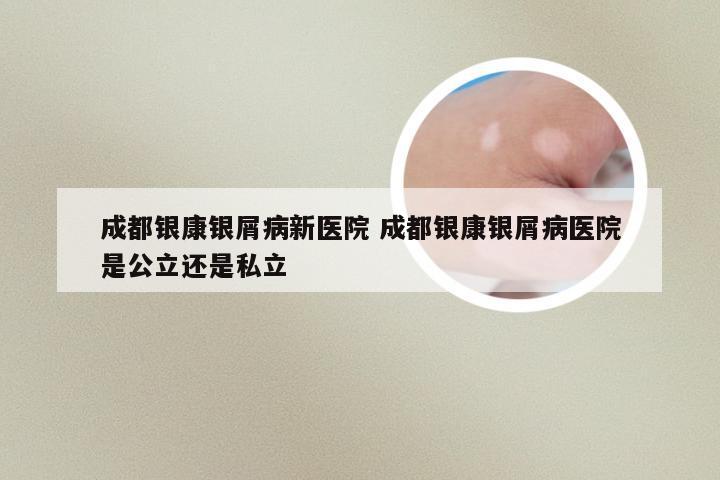 成都银康银屑病新医院 成都银康银屑病医院是公立还是私立