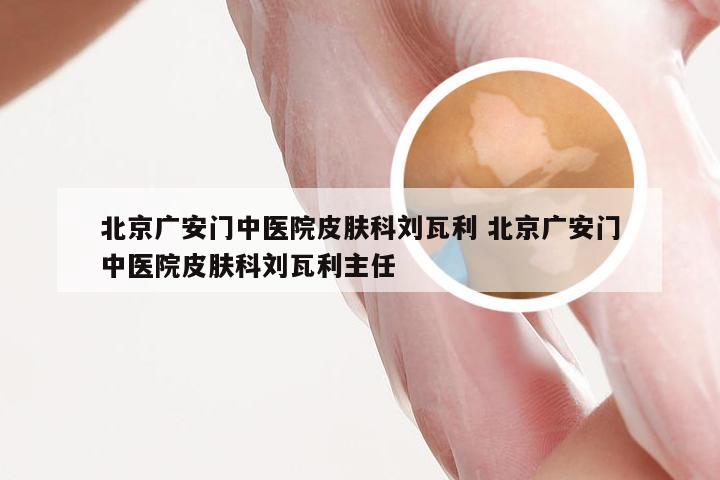 北京广安门中医院皮肤科刘瓦利 北京广安门中医院皮肤科刘瓦利主任