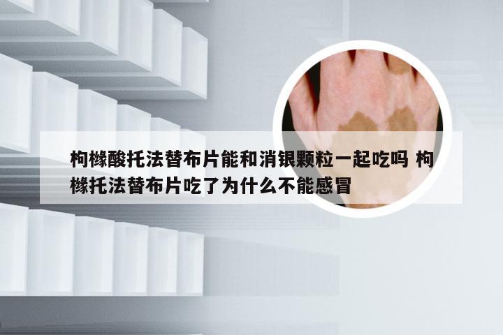 枸橼酸托法替布片能和消银颗粒一起吃吗 枸橼托法替布片吃了为什么不能感冒
