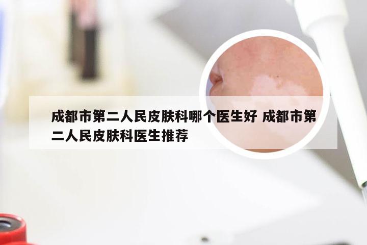 成都市第二人民皮肤科哪个医生好 成都市第二人民皮肤科医生推荐