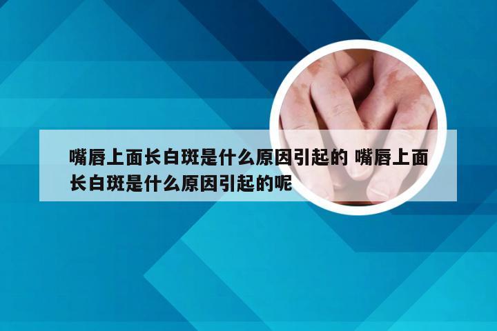 嘴唇上面长白斑是什么原因引起的 嘴唇上面长白斑是什么原因引起的呢