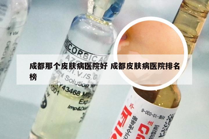 成都那个皮肤病医院好 成都皮肤病医院排名榜