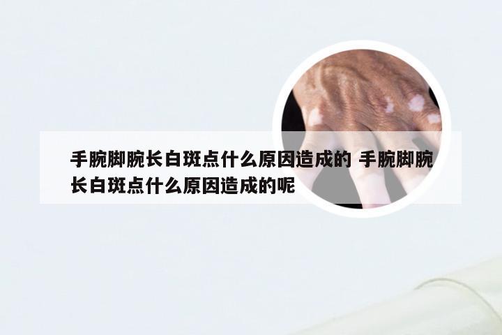 手腕脚腕长白斑点什么原因造成的 手腕脚腕长白斑点什么原因造成的呢