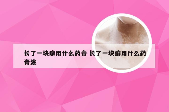 长了一块癣用什么药膏 长了一块癣用什么药膏涂
