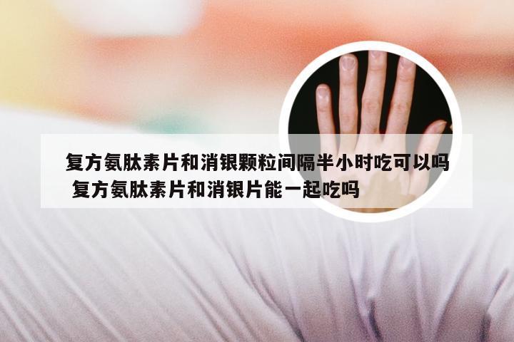 复方氨肽素片和消银颗粒间隔半小时吃可以吗 复方氨肽素片和消银片能一起吃吗