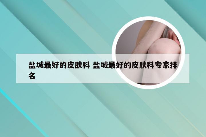 盐城最好的皮肤科 盐城最好的皮肤科专家排名