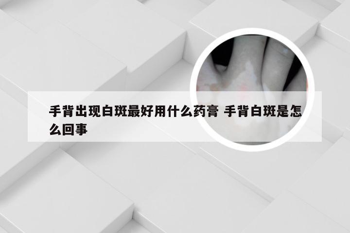 手背出现白斑最好用什么药膏 手背白斑是怎么回事