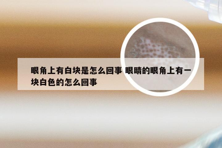 眼角上有白块是怎么回事 眼睛的眼角上有一块白色的怎么回事