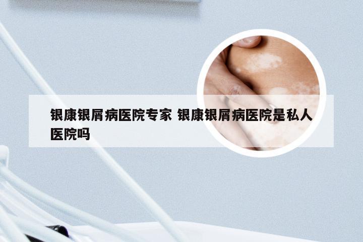 银康银屑病医院专家 银康银屑病医院是私人医院吗
