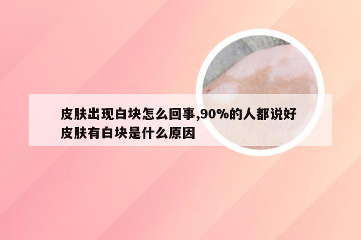 皮肤出现白块怎么回事,90%的人都说好 皮肤有白块是什么原因