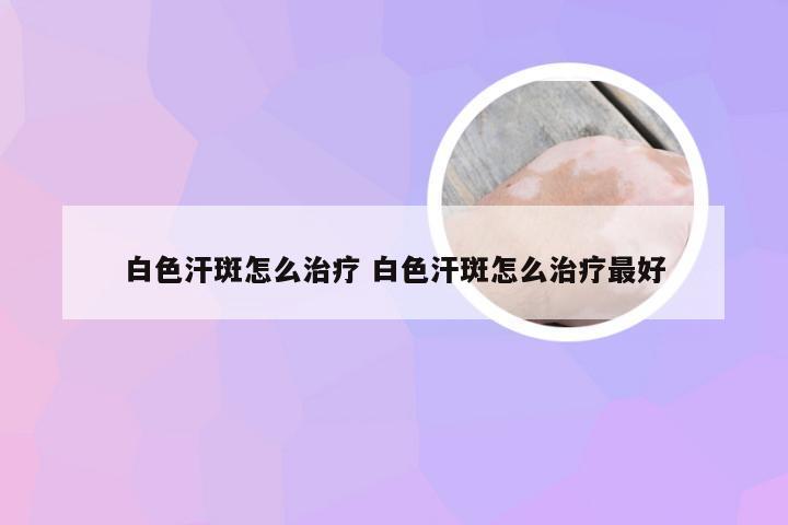 白色汗斑怎么治疗 白色汗斑怎么治疗最好