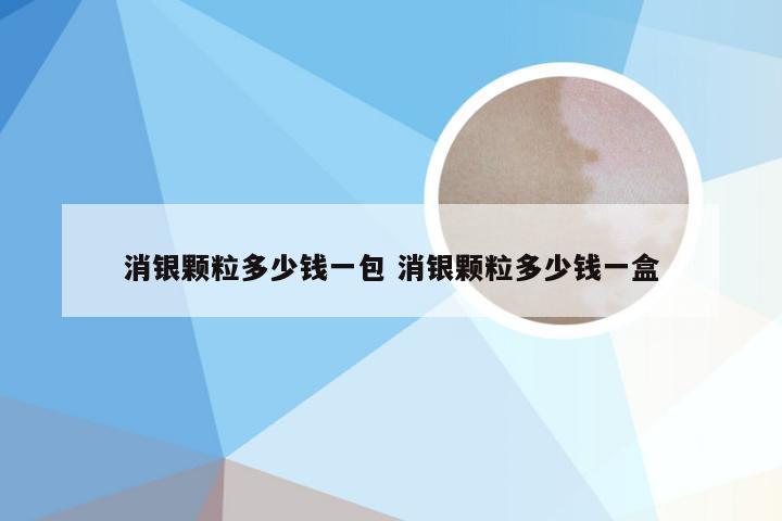 消银颗粒多少钱一包 消银颗粒多少钱一盒