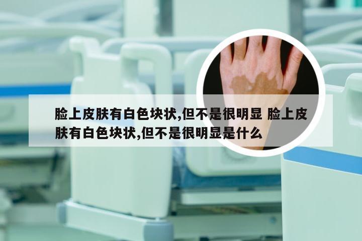脸上皮肤有白色块状,但不是很明显 脸上皮肤有白色块状,但不是很明显是什么