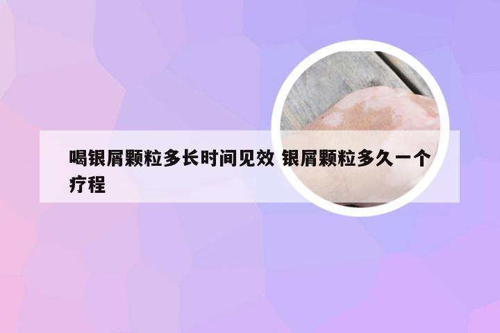 喝银屑颗粒多长时间见效 银屑颗粒多久一个疗程