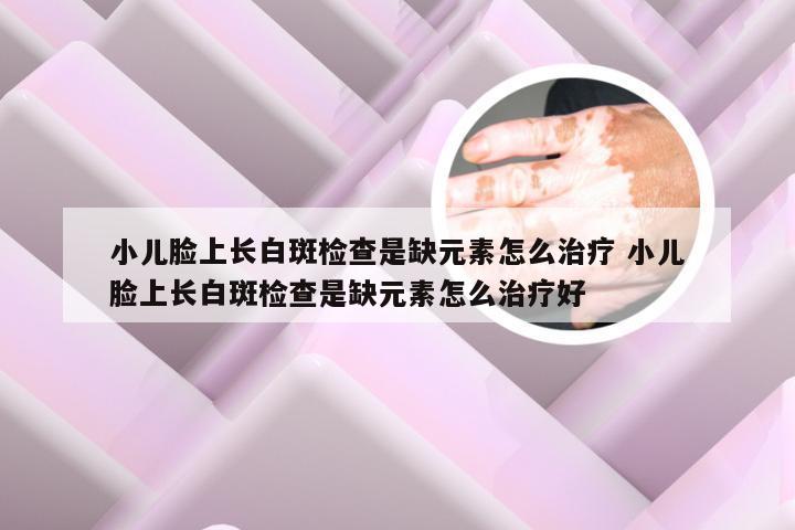 小儿脸上长白斑检查是缺元素怎么治疗 小儿脸上长白斑检查是缺元素怎么治疗好