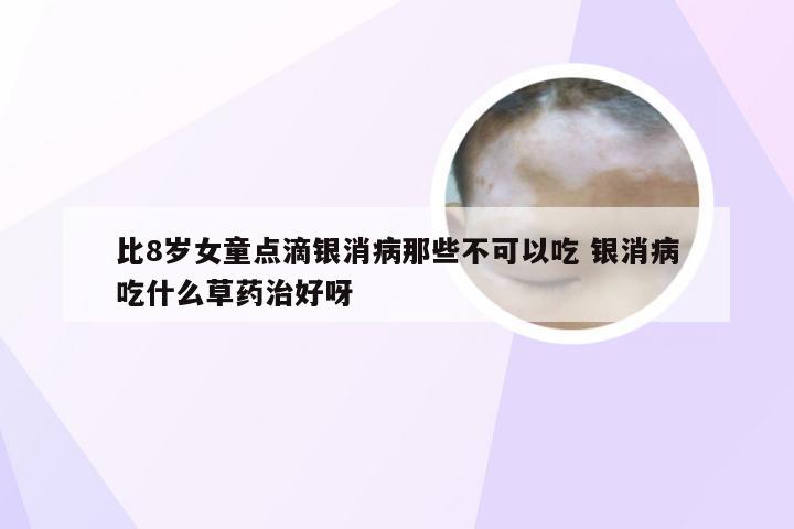 比8岁女童点滴银消病那些不可以吃 银消病吃什么草药治好呀