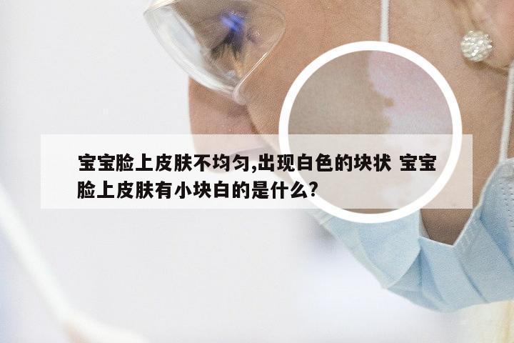 宝宝脸上皮肤不均匀,出现白色的块状 宝宝脸上皮肤有小块白的是什么?