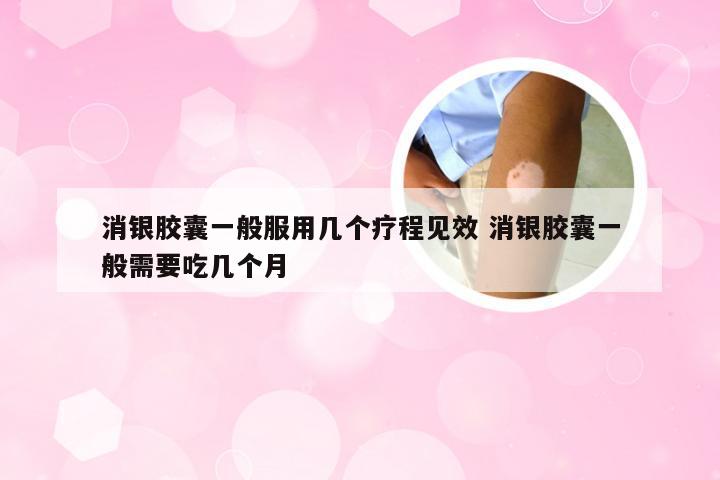 消银胶囊一般服用几个疗程见效 消银胶囊一般需要吃几个月