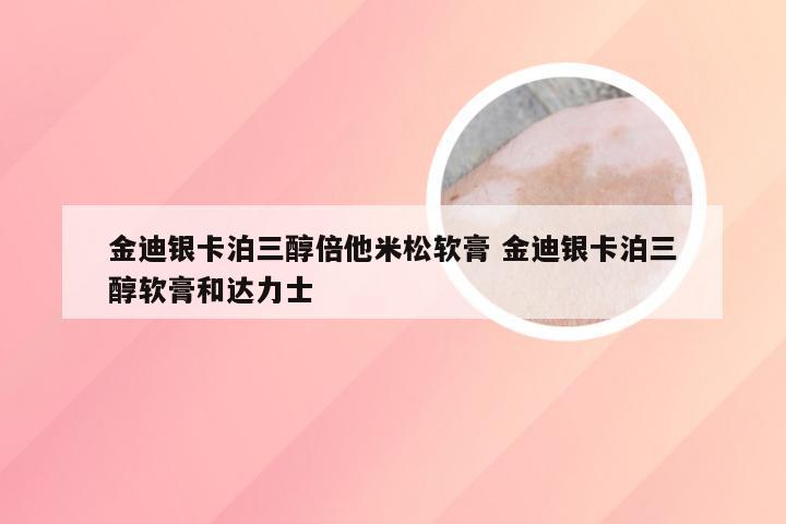 金迪银卡泊三醇倍他米松软膏 金迪银卡泊三醇软膏和达力士