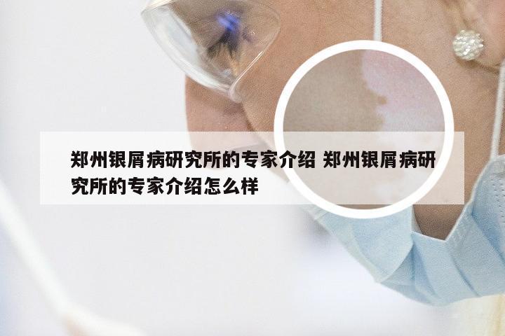 郑州银屑病研究所的专家介绍 郑州银屑病研究所的专家介绍怎么样