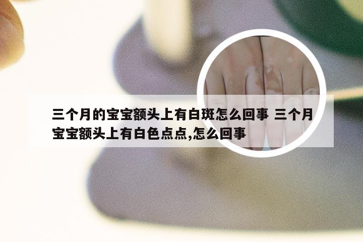 三个月的宝宝额头上有白斑怎么回事 三个月宝宝额头上有白色点点,怎么回事