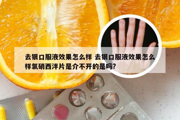 去银口服液效果怎么样 去银口服液效果怎么样氯硝西泮片是介不开的是吗?