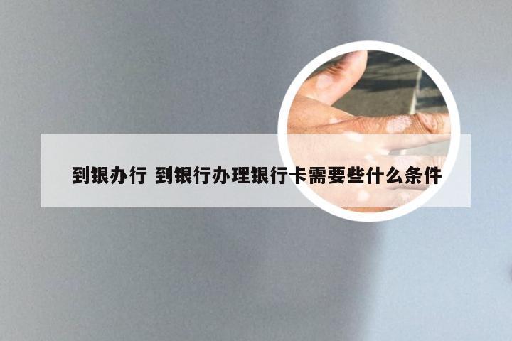 到银办行 到银行办理银行卡需要些什么条件