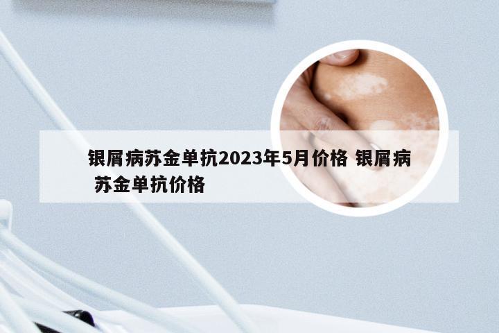 银屑病苏金单抗2023年5月价格 银屑病 苏金单抗价格