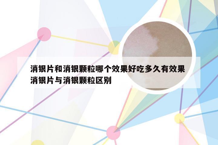 消银片和消银颗粒哪个效果好吃多久有效果 消银片与消银颗粒区别