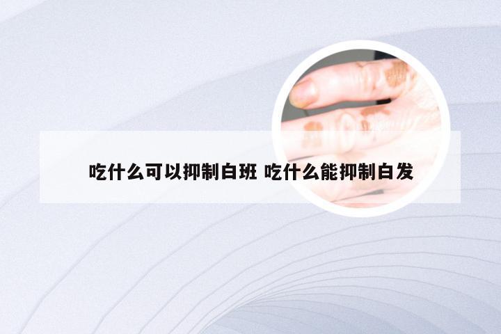 吃什么可以抑制白班 吃什么能抑制白发
