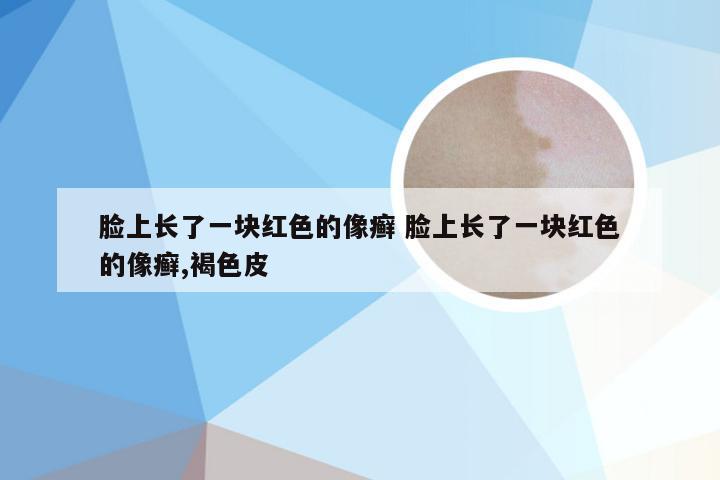 脸上长了一块红色的像癣 脸上长了一块红色的像癣,褐色皮