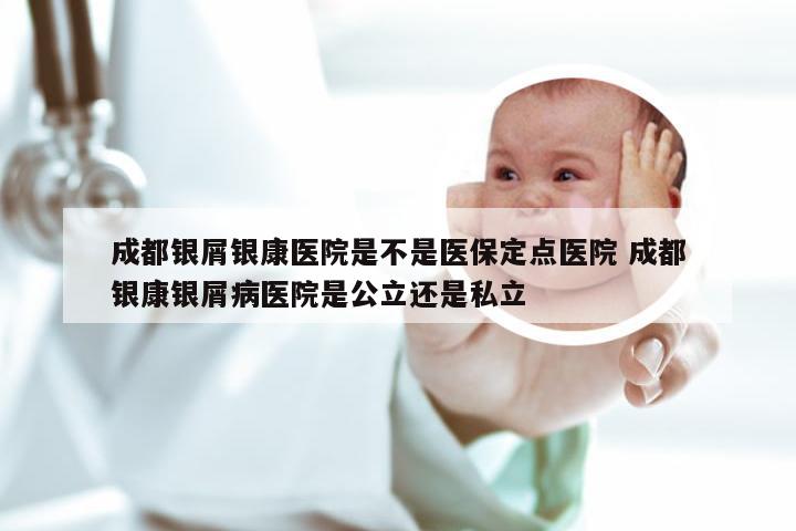 成都银屑银康医院是不是医保定点医院 成都银康银屑病医院是公立还是私立