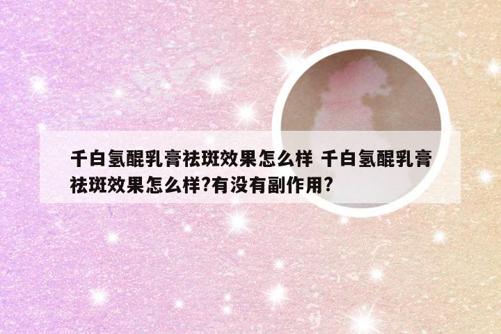 千白氢醌乳膏祛斑效果怎么样 千白氢醌乳膏祛斑效果怎么样?有没有副作用?
