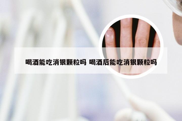 喝酒能吃消银颗粒吗 喝酒后能吃消银颗粒吗