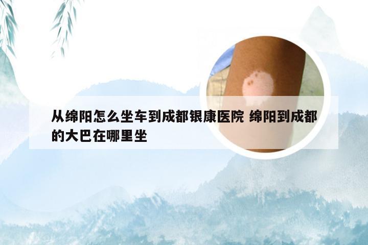 从绵阳怎么坐车到成都银康医院 绵阳到成都的大巴在哪里坐