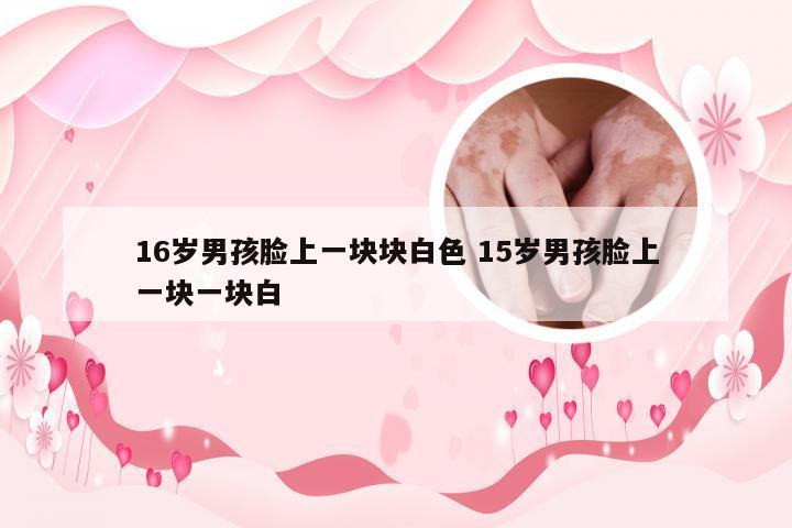 16岁男孩脸上一块块白色 15岁男孩脸上一块一块白