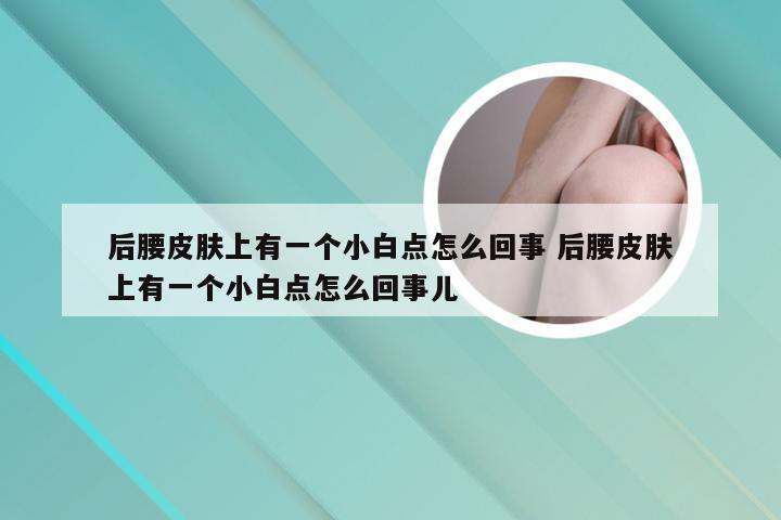 后腰皮肤上有一个小白点怎么回事 后腰皮肤上有一个小白点怎么回事儿