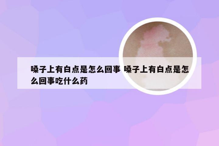 嗓子上有白点是怎么回事 嗓子上有白点是怎么回事吃什么药
