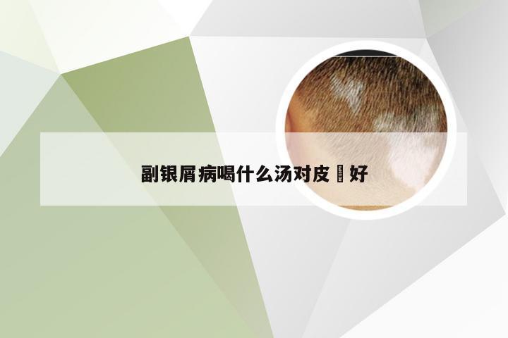 副银屑病喝什么汤对皮䏐好