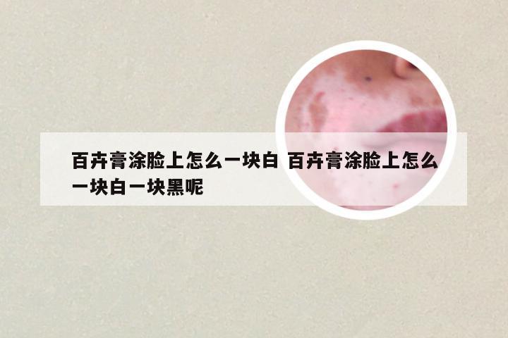 百卉膏涂脸上怎么一块白 百卉膏涂脸上怎么一块白一块黑呢