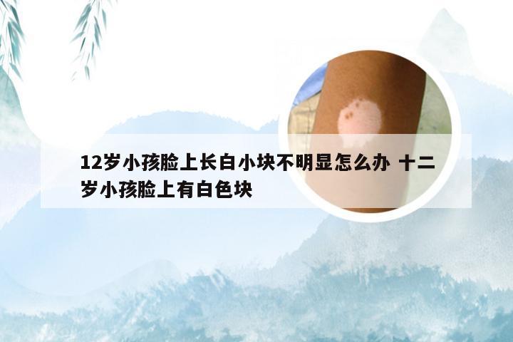12岁小孩脸上长白小块不明显怎么办 十二岁小孩脸上有白色块