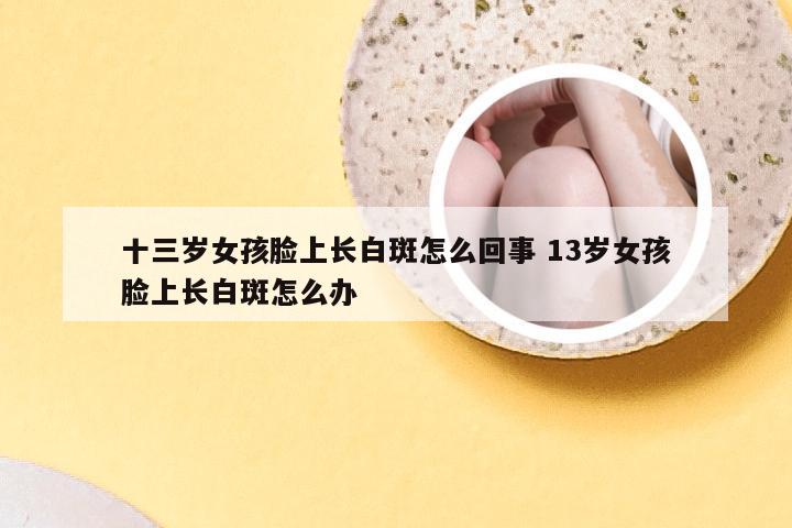 十三岁女孩脸上长白斑怎么回事 13岁女孩脸上长白斑怎么办