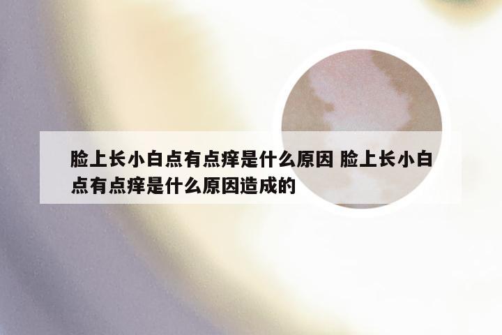 脸上长小白点有点痒是什么原因 脸上长小白点有点痒是什么原因造成的
