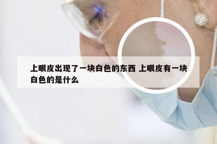 上眼皮出现了一块白色的东西 上眼皮有一块白色的是什么