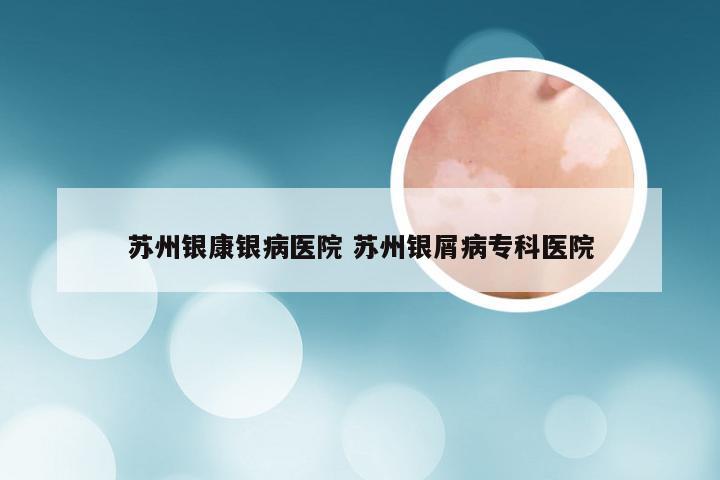 苏州银康银病医院 苏州银屑病专科医院
