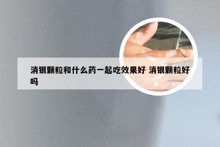 消银颗粒和什么药一起吃效果好 消银颗粒好吗