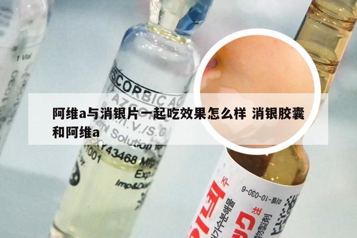 阿维a与消银片一起吃效果怎么样 消银胶囊和阿维a